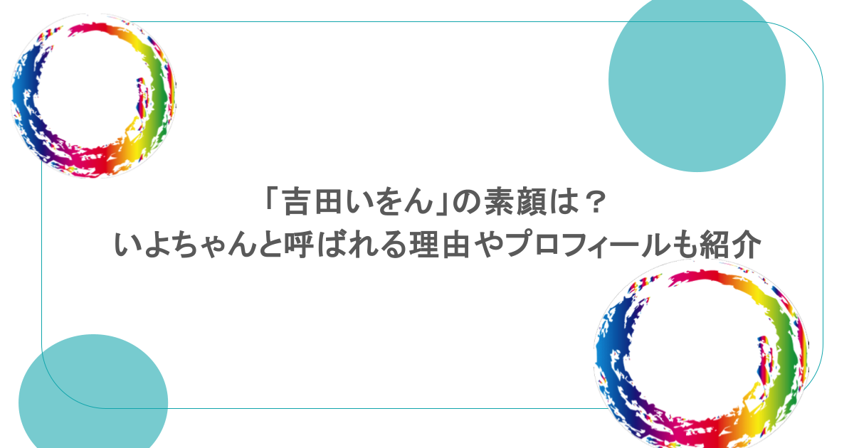 「吉田いをん」の素顔は？いよちゃんと呼ばれる理由やプロフィールも紹介