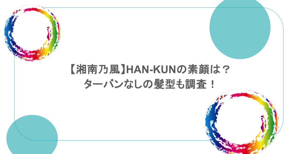 【湘南乃風】HAN-KUNの素顔は？ターバンなしの髪型も調査！