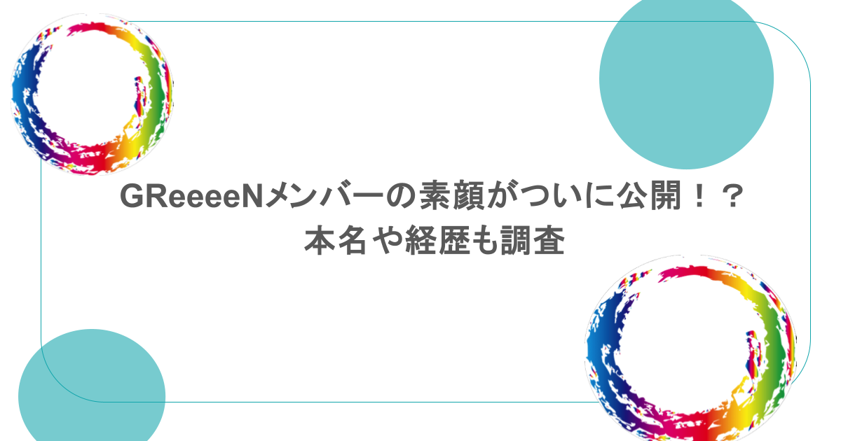 GReeeeNメンバーの素顔がついに公開！？本名や経歴も調査