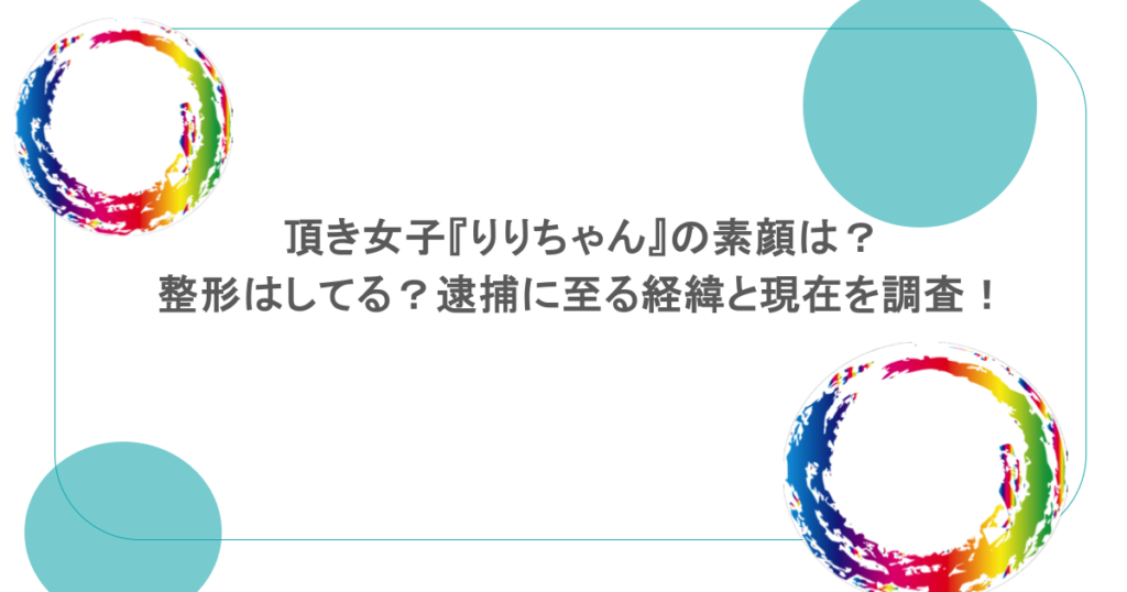 頂き女子『りりちゃん』の素顔は？整形はしてる？逮捕に至る経緯と現在を調査！