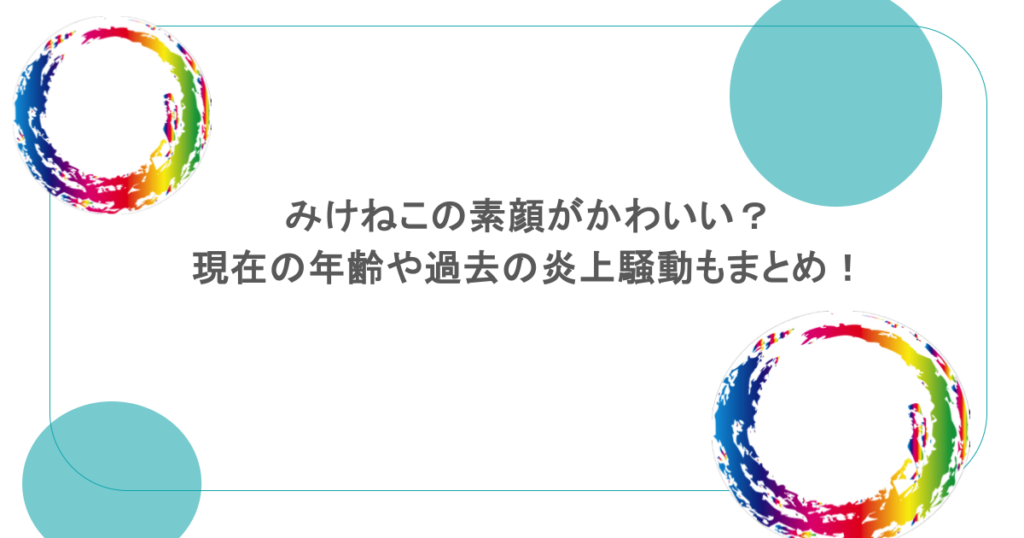 みけねこの素顔がかわいい？現在の年齢や過去の炎上騒動もまとめ！