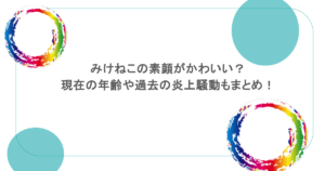 みけねこの素顔がかわいい？現在の年齢や過去の炎上騒動もまとめ！