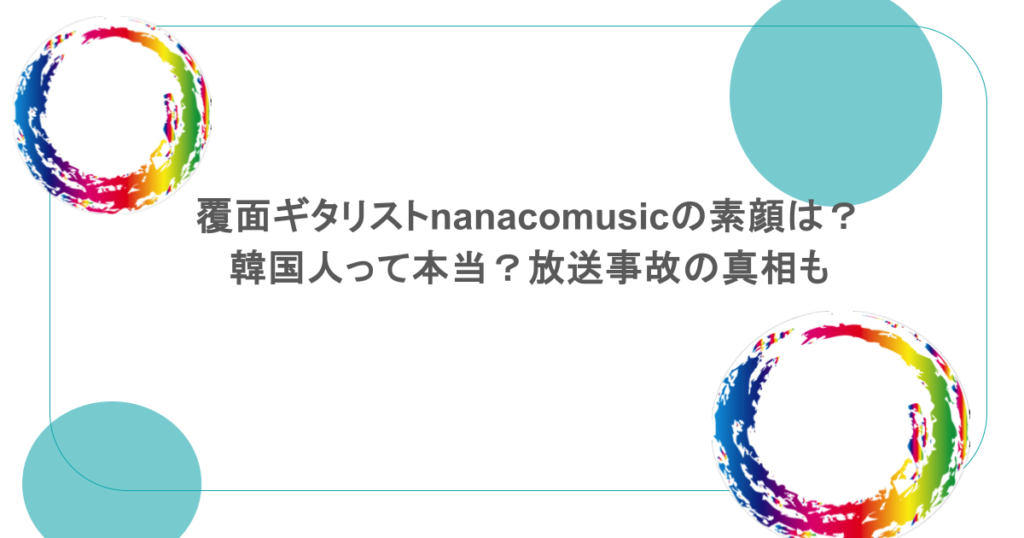 覆面ギタリストnanacomusicの素顔は？韓国人って本当？放送事故の真相も