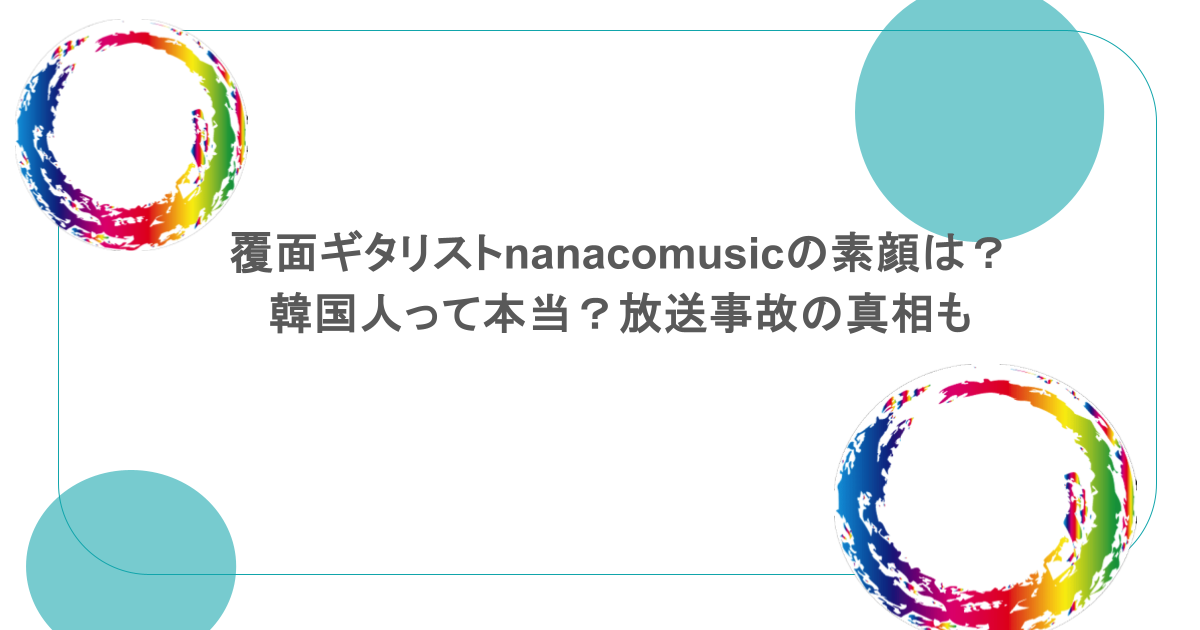 覆面ギタリストnanacomusicの素顔は？韓国人って本当？放送事故の真相も